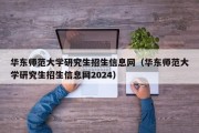 华东师范大学研究生招生信息网（华东师范大学研究生招生信息网2024）