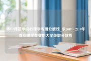 华中师范学院心理学考研分数线_求2019－2019年有心理学专业的大学录取分数线