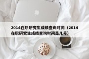 2014在职研究生成绩查询时间（2014在职研究生成绩查询时间是几号）