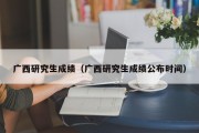 广西研究生成绩（广西研究生成绩公布时间）