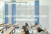 兰州理工大学今年考研分数线_甘肃省兰州理工大学考研分数线是多少分