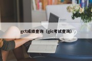 gct成绩查询（gic考试查询）