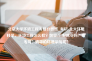 北京大学环境工程考研分数线_考研-北大环境科学，环境工程怎么样？前景-？好就业吗？难考吗？清华的环境学院呢？