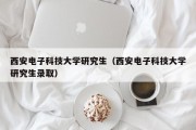 西安电子科技大学研究生（西安电子科技大学研究生录取）