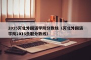 2015河北外国语学院分数线（河北外国语学院2016录取分数线）