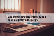 2014年985大学录取分数线（2014年985大学录取分数线山东）