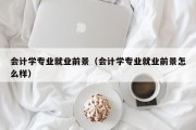 会计学专业就业前景（会计学专业就业前景怎么样）