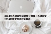 2014年天津大学研究生分数线（天津大学2018年研究生录取分数线）