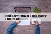 北京建筑大学分数线2014（北京建筑大学分数线2014级）