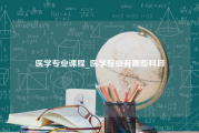 医学专业课程_医学专业有哪些科目