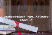 供应链管理专业怎么样_华北电力大学供应链管理专业怎么样