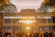 考研调剂到很差的学校_考研时，可以从差学校调剂到好学校吗？