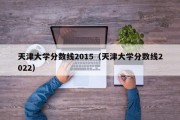 天津大学分数线2015（天津大学分数线2022）