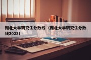 湖北大学研究生分数线（湖北大学研究生分数线2023）