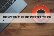 在职研究生报考（在职研究生报考条件与要求）