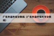 广东外语外贸分数线（广东外语外贸大学分数线）