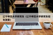 辽宁师范大学研究生（辽宁师范大学研究生招生简章）