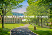 华中科技大学医学院考研分数线_华科考研初试要多少分