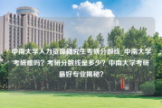 中南大学人力资源研究生考研分数线_中南大学考研难吗？考研分数线是多少？中南大学考研最好专业揭秘？