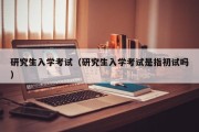 研究生入学考试（研究生入学考试是指初试吗）