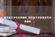 师范类大学专业有哪些_师范类大学体育类专业有哪些