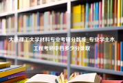 大连理工大学材料专业考研分数线_专业学土木工程考研中档多少分录取