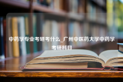 中药学专业考研考什么_广州中医药大学中药学考研科目