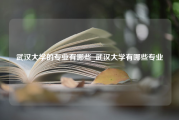 武汉大学的专业有哪些_武汉大学有哪些专业