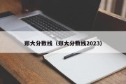 郑大分数线（郑大分数线2023）