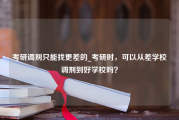 考研调剂只能找更差的_考研时，可以从差学校调剂到好学校吗？