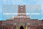 北京师范大学历史学院考研分数线_北京师范大学教育学研究生分数线