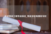 大学物流工程专业排名_物流学校有哪些学校