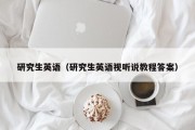 研究生英语（研究生英语视听说教程答案）