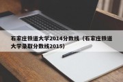 石家庄铁道大学2014分数线（石家庄铁道大学录取分数线2015）