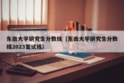 东南大学研究生分数线（东南大学研究生分数线2023复试线）