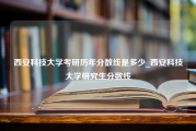 西安科技大学考研历年分数线是多少_西安科技大学研究生分数线