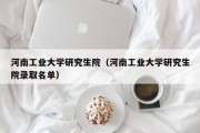 河南工业大学研究生院（河南工业大学研究生院录取名单）