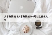 大学分数线（大学分数线400可以上什么大学）