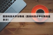 西安科技大学分数线（西安科技大学分数线是多少）