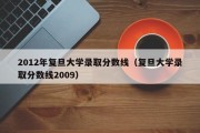 2012年复旦大学录取分数线（复旦大学录取分数线2009）