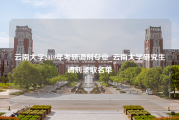 云南大学2019年考研调剂专业_云南大学研究生调剂录取名单