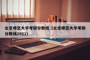 北京师范大学考研分数线（北京师范大学考研分数线2021）