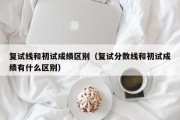 复试线和初试成绩区别（复试分数线和初试成绩有什么区别）