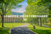 人大最好的专业_中国人民大学哪些专业最值得读？