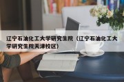 辽宁石油化工大学研究生院（辽宁石油化工大学研究生院天津校区）