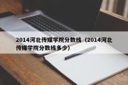 2014河北传媒学院分数线（2014河北传媒学院分数线多少）