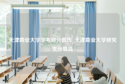 天津商业大学学考研分数线_天津商业大学研究生分数线