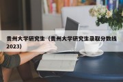 贵州大学研究生（贵州大学研究生录取分数线2023）