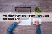 中央财经大学研究生院（中央财经大学研究生院学费每年多少）