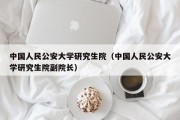 中国人民公安大学研究生院（中国人民公安大学研究生院副院长）